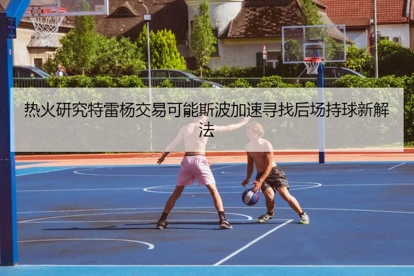 热火研究特雷杨交易可能斯波加速寻找后场持球新解法