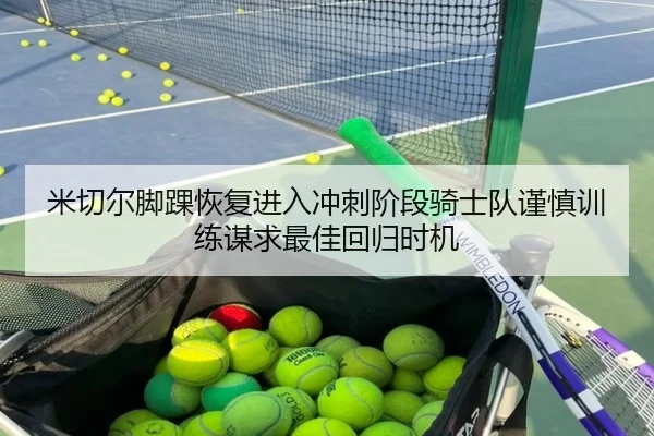 米切尔脚踝恢复进入冲刺阶段骑士队谨慎训练谋求最佳回归时机