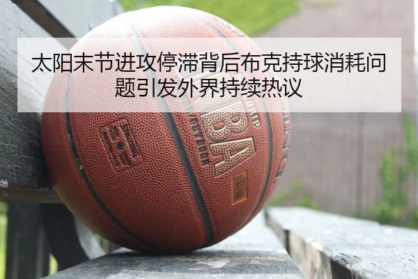 太阳末节进攻停滞背后布克持球消耗问题引发外界持续热议