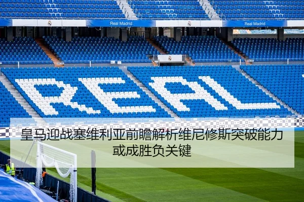 皇马迎战塞维利亚前瞻解析维尼修斯突破能力或成胜负关键
