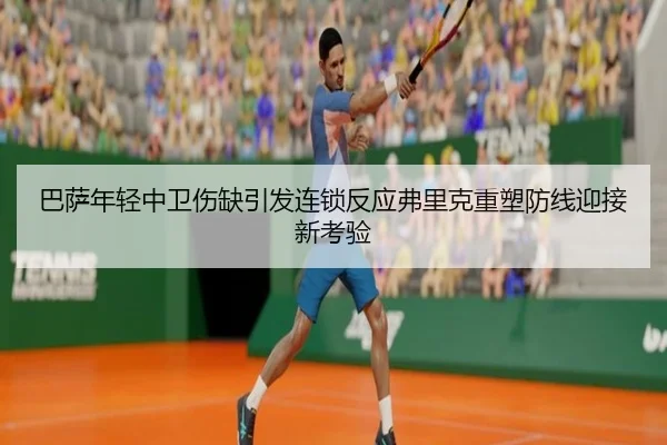 巴萨年轻中卫伤缺引发连锁反应弗里克重塑防线迎接新考验